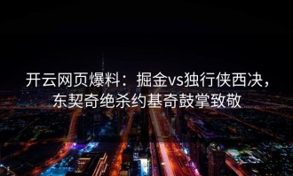 开云网页爆料：掘金vs独行侠西决，东契奇绝杀约基奇鼓掌致敬