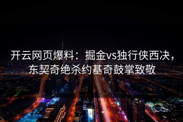 开云网页爆料：掘金vs独行侠西决，东契奇绝杀约基奇鼓掌致敬