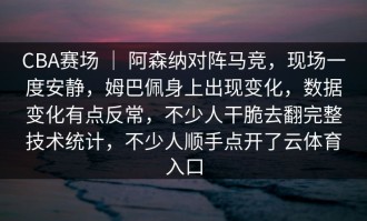 CBA赛场 ｜ 阿森纳对阵马竞，现场一度安静，姆巴佩身上出现变化，数据变化有点反常，不少人干脆去翻完整技术统计，不少人顺手点开了云体育入口