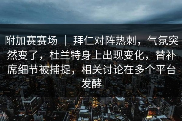 附加赛赛场 ｜ 拜仁对阵热刺，气氛突然变了，杜兰特身上出现变化，替补席细节被捕捉，相关讨论在多个平台发酵