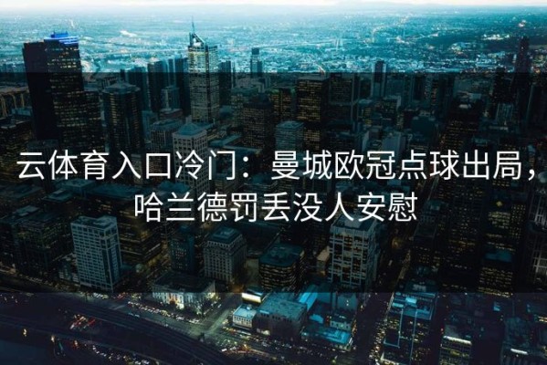 云体育入口冷门：曼城欧冠点球出局，哈兰德罚丢没人安慰