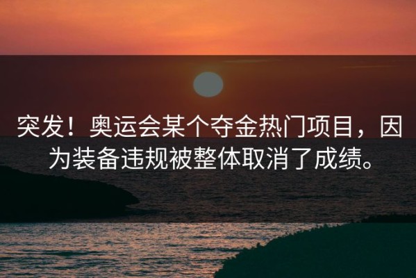 突发！奥运会某个夺金热门项目，因为装备违规被整体取消了成绩。