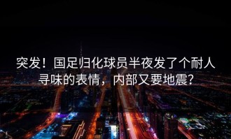 突发！国足归化球员半夜发了个耐人寻味的表情，内部又要地震？