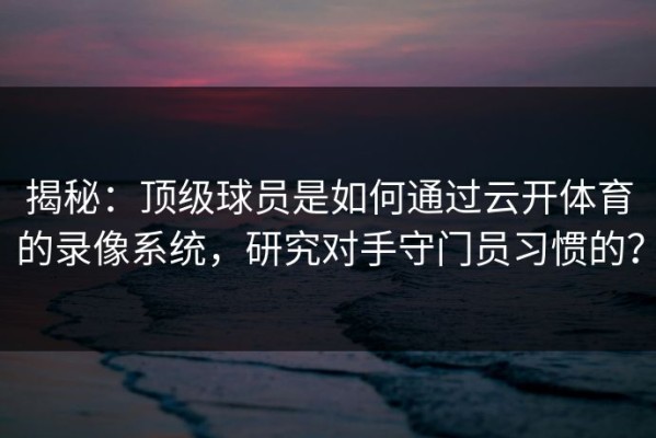 揭秘：顶级球员是如何通过云开体育的录像系统，研究对手守门员习惯的？