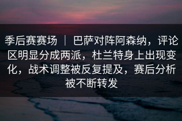 季后赛赛场 ｜ 巴萨对阵阿森纳，评论区明显分成两派，杜兰特身上出现变化，战术调整被反复提及，赛后分析被不断转发