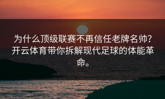 为什么顶级联赛不再信任老牌名帅？开云体育带你拆解现代足球的体能革命。