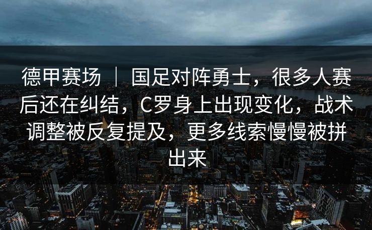 德甲赛场 ｜ 国足对阵勇士，很多人赛后还在纠结，C罗身上出现变化，战术调整被反复提及，更多线索慢慢被拼出来