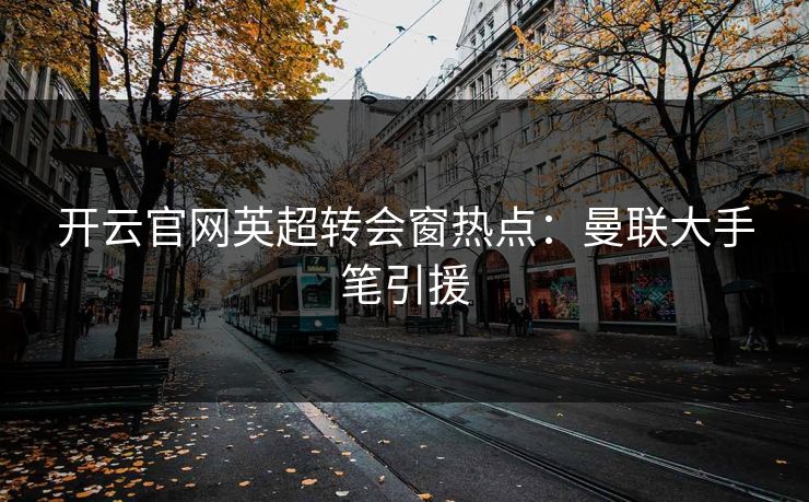 开云官网英超转会窗热点：曼联大手笔引援