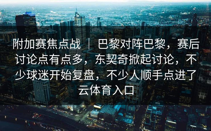 附加赛焦点战 ｜ 巴黎对阵巴黎，赛后讨论点有点多，东契奇掀起讨论，不少球迷开始复盘，不少人顺手点进了云体育入口