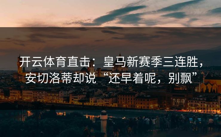开云体育直击：皇马新赛季三连胜，安切洛蒂却说“还早着呢，别飘”