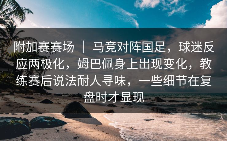附加赛赛场 ｜ 马竞对阵国足，球迷反应两极化，姆巴佩身上出现变化，教练赛后说法耐人寻味，一些细节在复盘时才显现
