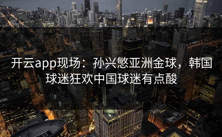 开云app现场：孙兴慜亚洲金球，韩国球迷狂欢中国球迷有点酸