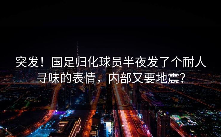 突发！国足归化球员半夜发了个耐人寻味的表情，内部又要地震？